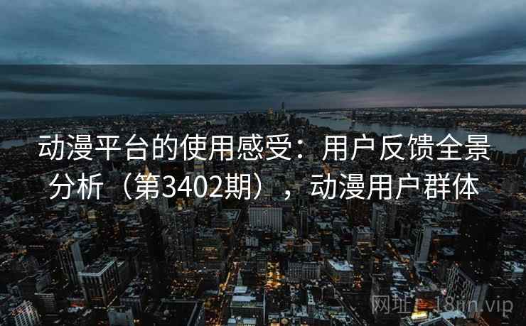 动漫平台的使用感受:用户反馈全景分析(第3402期),动漫用户群体 动漫平台的使用感受:用户反馈全景分析(第3402期),动漫用户群体