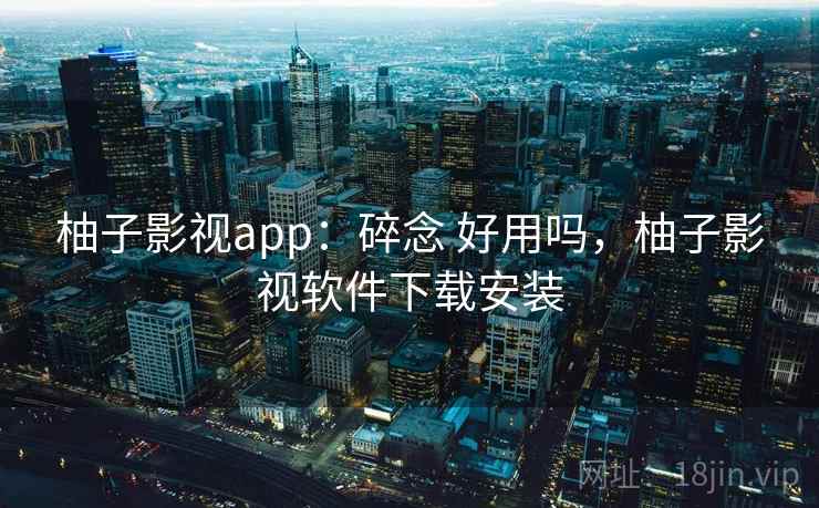 柚子影视app:碎念 好用吗,柚子影视软件下载安装 柚子影视app:碎念 好用吗,柚子影视软件下载安装