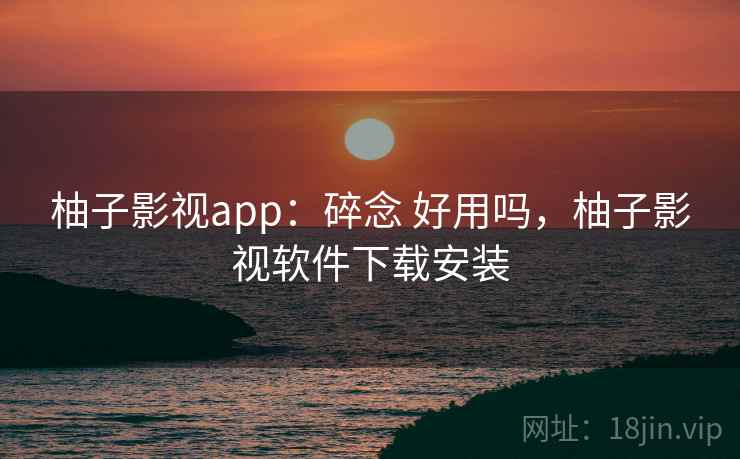 柚子影视app:碎念 好用吗,柚子影视软件下载安装 柚子影视app:碎念 好用吗,柚子影视软件下载安装