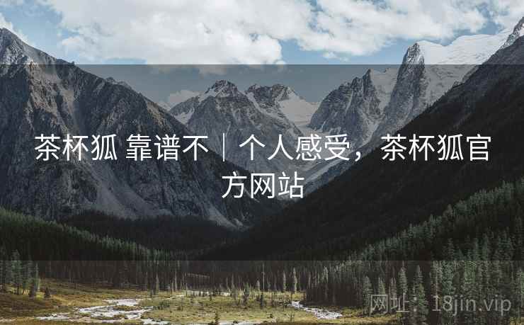 茶杯狐 靠谱不|个人感受,茶杯狐官方网站 茶杯狐 靠谱不|个人感受,茶杯狐官方网站