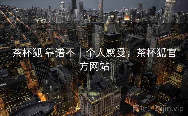 茶杯狐 靠谱不｜个人感受，茶杯狐官方网站
