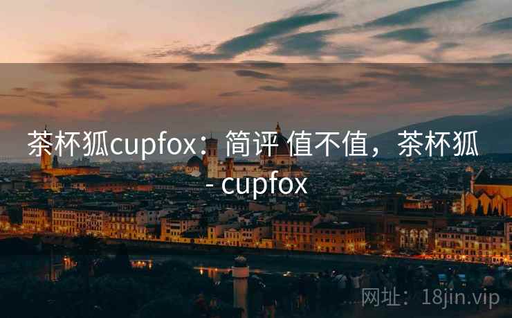 茶杯狐cupfox:简评 值不值,茶杯狐 - cupfox 茶杯狐cupfox:简评 值不值,茶杯狐 - cupfox