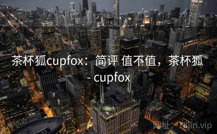 茶杯狐cupfox：简评 值不值，茶杯狐 - cupfox
