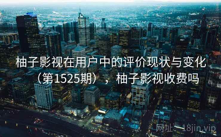 柚子影视在用户中的评价现状与变化（第1525期），柚子影视收费吗