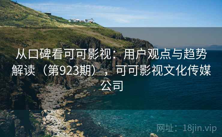 从口碑看可可影视:用户观点与趋势解读(第923期),可可影视文化传媒公司 从口碑看可可影视:用户观点与趋势解读(第923期),可可影视文化传媒公司