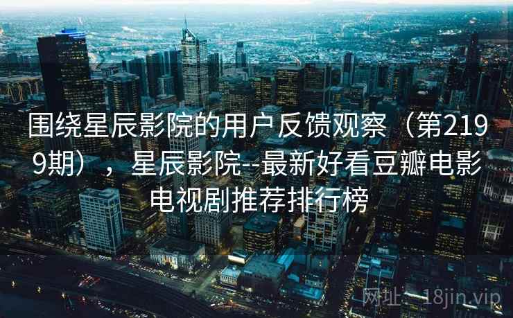 围绕星辰影院的用户反馈观察(第2199期),星辰影院--最新好看豆瓣电影电视剧推荐排行榜 围绕星辰影院的用户反馈观察(第2199期),星辰影院--最新好看豆瓣电影电视剧推荐排行榜