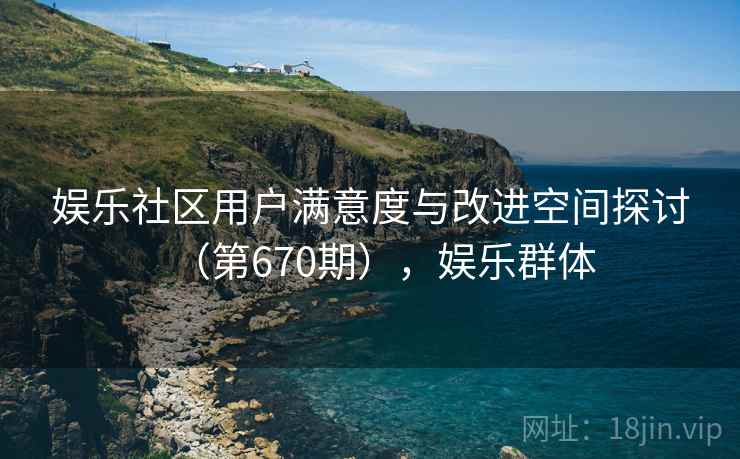 娱乐社区用户满意度与改进空间探讨（第670期），娱乐群体