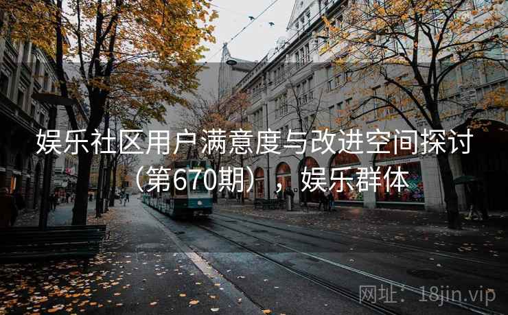 娱乐社区用户满意度与改进空间探讨(第670期),娱乐群体 娱乐社区用户满意度与改进空间探讨(第670期),娱乐群体