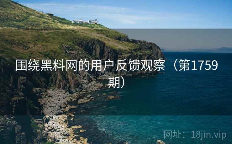 围绕黑料网的用户反馈观察(第1759期) 围绕黑料网的用户反馈观察(第1759期)