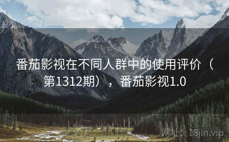 番茄影视在不同人群中的使用评价(第1312期),番茄影视1.0 番茄影视在不同人群中的使用评价(第1312期),番茄影视1.0