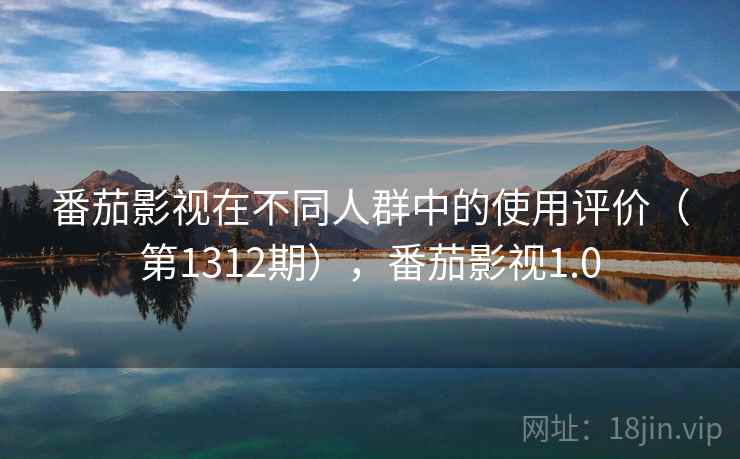 番茄影视在不同人群中的使用评价（第1312期），番茄影视1.0