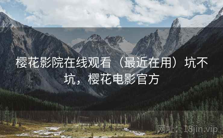 樱花影院在线观看(最近在用)坑不坑,樱花电影官方 樱花影院在线观看(最近在用)坑不坑,樱花电影官方