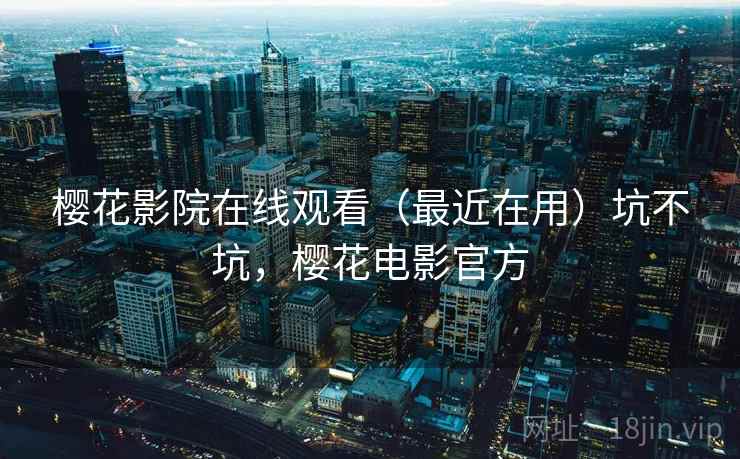 樱花影院在线观看(最近在用)坑不坑,樱花电影官方 樱花影院在线观看(最近在用)坑不坑,樱花电影官方