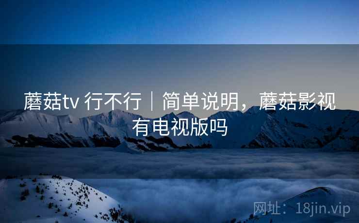 蘑菇tv 行不行|简单说明,蘑菇影视有电视版吗 蘑菇tv 行不行|简单说明,蘑菇影视有电视版吗