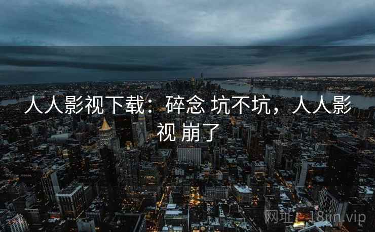 人人影视下载:碎念 坑不坑,人人影视 崩了 人人影视下载:碎念 坑不坑,人人影视 崩了