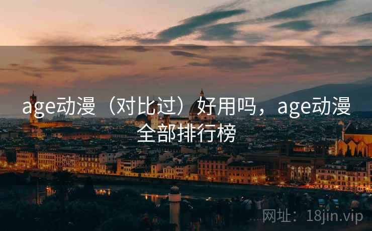 age动漫(对比过)好用吗,age动漫全部排行榜 age动漫(对比过)好用吗,age动漫全部排行榜