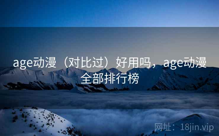 age动漫(对比过)好用吗,age动漫全部排行榜 age动漫(对比过)好用吗,age动漫全部排行榜