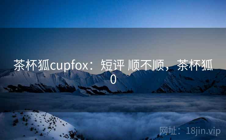 茶杯狐cupfox:短评 顺不顺,茶杯狐0 茶杯狐cupfox:短评 顺不顺,茶杯狐0