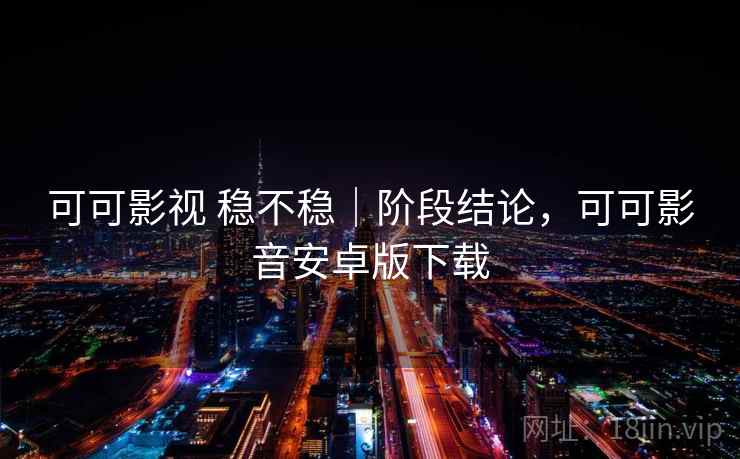 可可影视 稳不稳｜阶段结论，可可影音安卓版下载