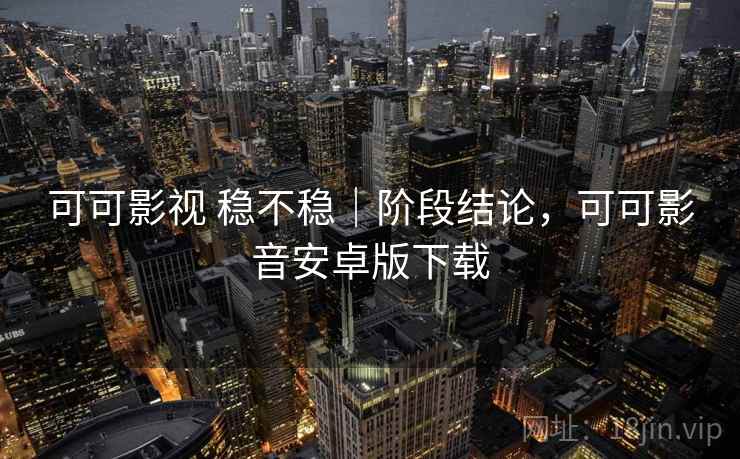 可可影视 稳不稳|阶段结论,可可影音安卓版下载 可可影视 稳不稳|阶段结论,可可影音安卓版下载