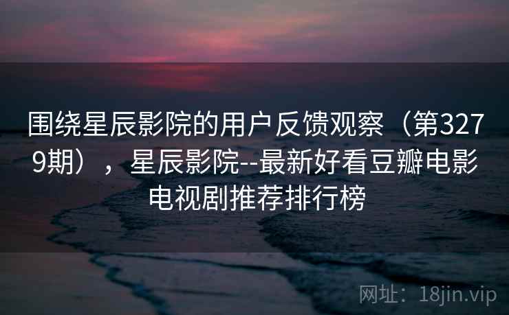 围绕星辰影院的用户反馈观察(第3279期),星辰影院--最新好看豆瓣电影电视剧推荐排行榜 围绕星辰影院的用户反馈观察(第3279期),星辰影院--最新好看豆瓣电影电视剧推荐排行榜