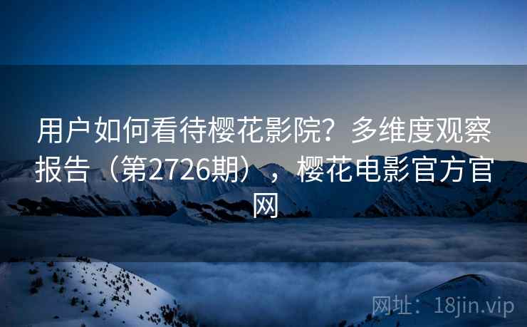 用户如何看待樱花影院?多维度观察报告(第2726期),樱花电影官方官网 用户如何看待樱花影院?多维度观察报告(第2726期),樱花电影官方官网