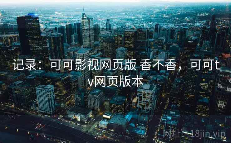 记录:可可影视网页版 香不香,可可tv网页版本 记录:可可影视网页版 香不香,可可tv网页版本