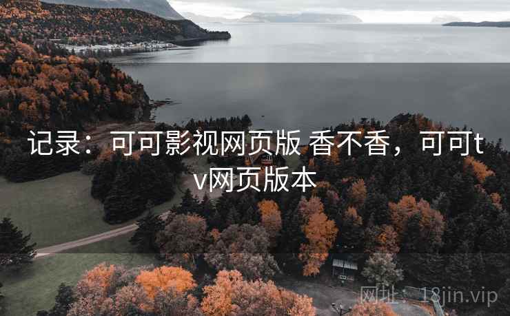 记录:可可影视网页版 香不香,可可tv网页版本 记录:可可影视网页版 香不香,可可tv网页版本