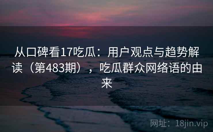 从口碑看17吃瓜：用户观点与趋势解读（第483期），吃瓜群众网络语的由来