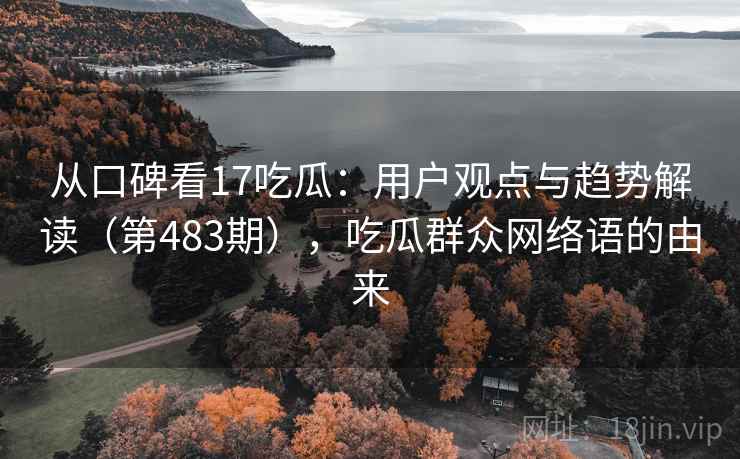 从口碑看17吃瓜:用户观点与趋势解读(第483期),吃瓜群众网络语的由来 从口碑看17吃瓜:用户观点与趋势解读(第483期),吃瓜群众网络语的由来