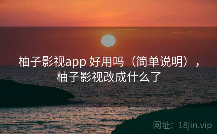 柚子影视app 好用吗(简单说明),柚子影视改成什么了 柚子影视app 好用吗(简单说明),柚子影视改成什么了