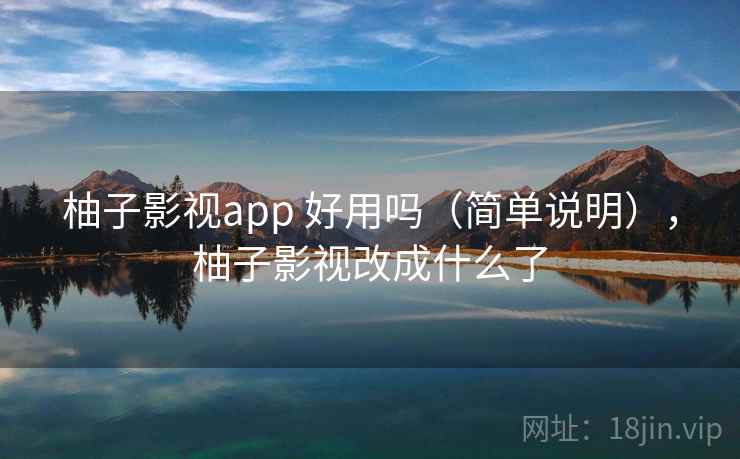 柚子影视app 好用吗(简单说明),柚子影视改成什么了 柚子影视app 好用吗(简单说明),柚子影视改成什么了