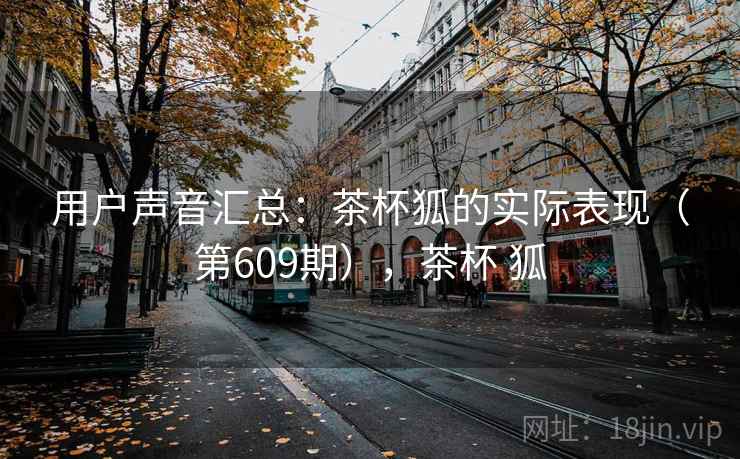 用户声音汇总:茶杯狐的实际表现(第609期),茶杯 狐 用户声音汇总:茶杯狐的实际表现(第609期),茶杯 狐