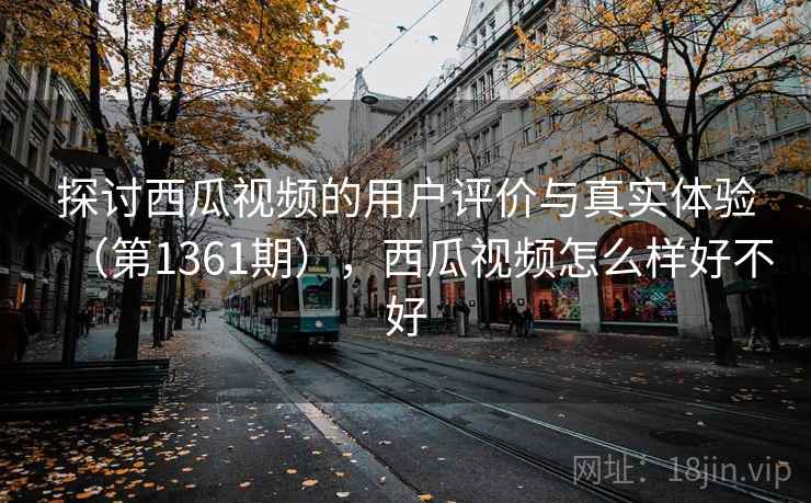 探讨西瓜视频的用户评价与真实体验(第1361期),西瓜视频怎么样好不好 探讨西瓜视频的用户评价与真实体验(第1361期),西瓜视频怎么样好不好