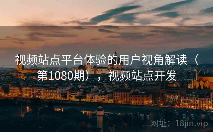 视频站点平台体验的用户视角解读(第1080期),视频站点开发 视频站点平台体验的用户视角解读(第1080期),视频站点开发