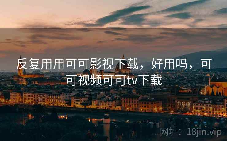 反复用用可可影视下载,好用吗,可可视频可可tv下载 反复用用可可影视下载,好用吗,可可视频可可tv下载
