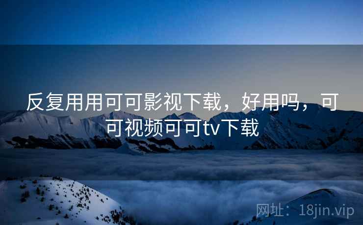 反复用用可可影视下载,好用吗,可可视频可可tv下载 反复用用可可影视下载,好用吗,可可视频可可tv下载