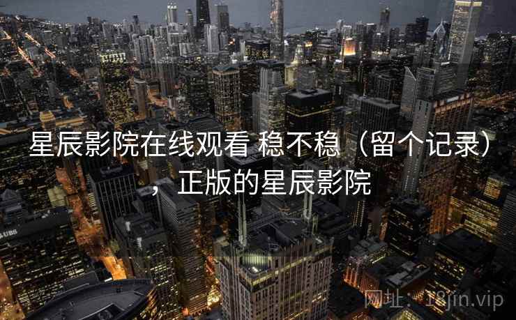 星辰影院在线观看 稳不稳（留个记录），正版的星辰影院
