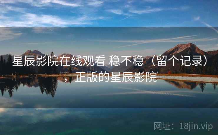 星辰影院在线观看 稳不稳(留个记录),正版的星辰影院 星辰影院在线观看 稳不稳(留个记录),正版的星辰影院