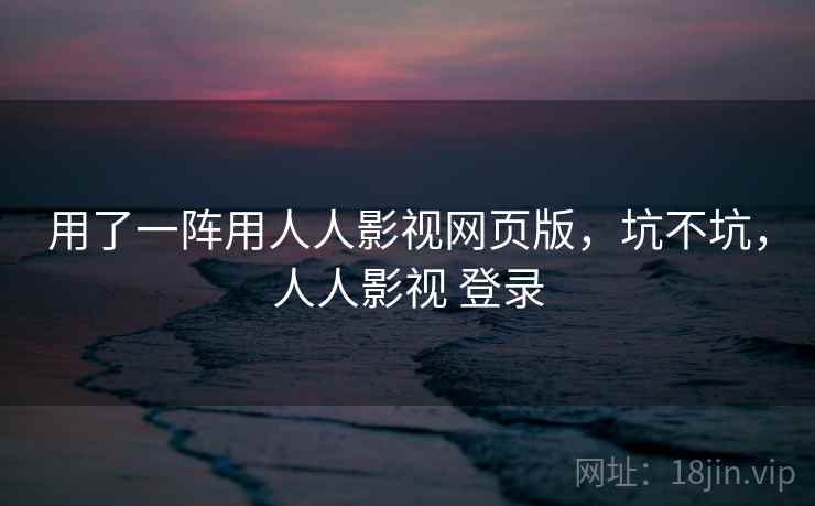 用了一阵用人人影视网页版，坑不坑，人人影视 登录