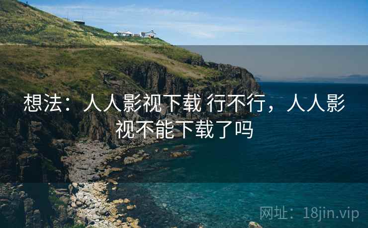 想法:人人影视下载 行不行,人人影视不能下载了吗 想法:人人影视下载 行不行,人人影视不能下载了吗