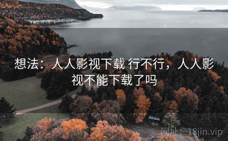 想法:人人影视下载 行不行,人人影视不能下载了吗 想法:人人影视下载 行不行,人人影视不能下载了吗
