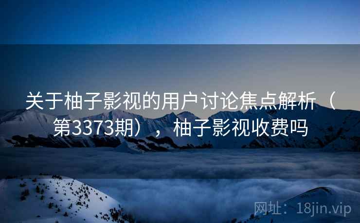 关于柚子影视的用户讨论焦点解析(第3373期),柚子影视收费吗 关于柚子影视的用户讨论焦点解析(第3373期),柚子影视收费吗