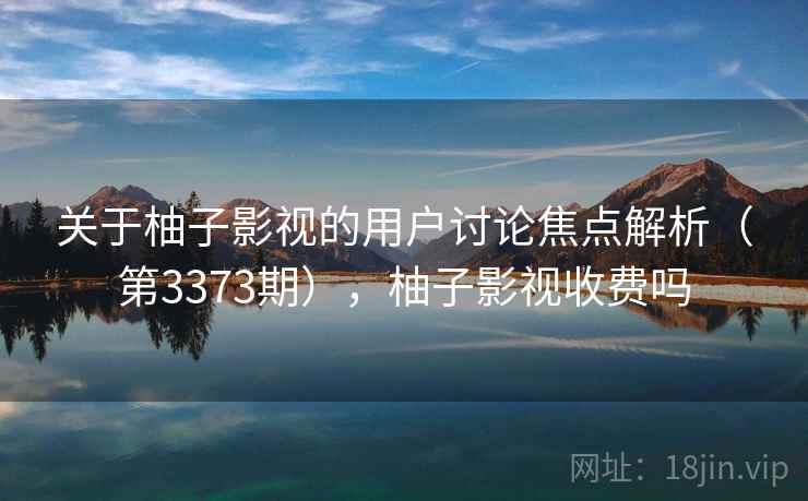 关于柚子影视的用户讨论焦点解析（第3373期），柚子影视收费吗