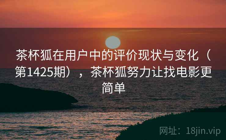 茶杯狐在用户中的评价现状与变化（第1425期），茶杯狐努力让找电影更简单
