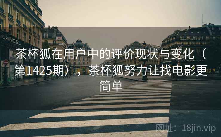 茶杯狐在用户中的评价现状与变化(第1425期),茶杯狐努力让找电影更简单 茶杯狐在用户中的评价现状与变化(第1425期),茶杯狐努力让找电影更简单