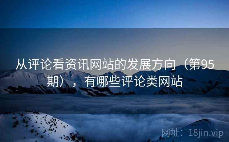 从评论看资讯网站的发展方向(第95期),有哪些评论类网站 从评论看资讯网站的发展方向(第95期),有哪些评论类网站