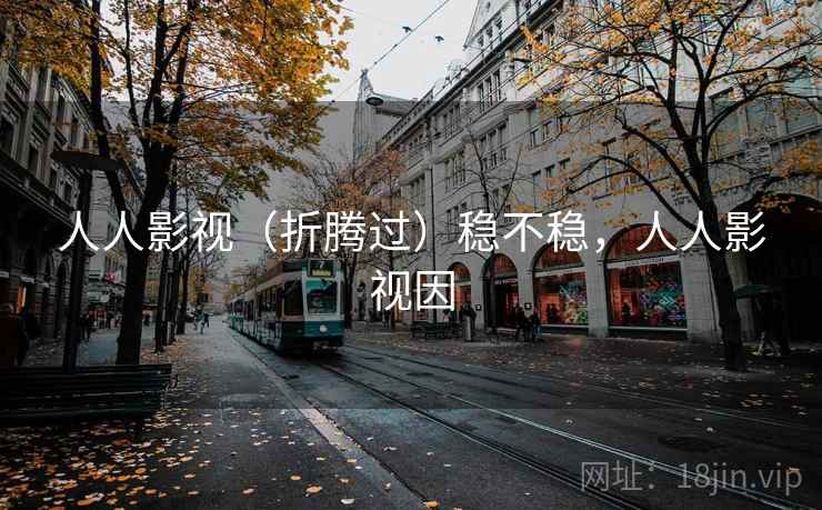 人人影视(折腾过)稳不稳,人人影视因 人人影视(折腾过)稳不稳,人人影视因
