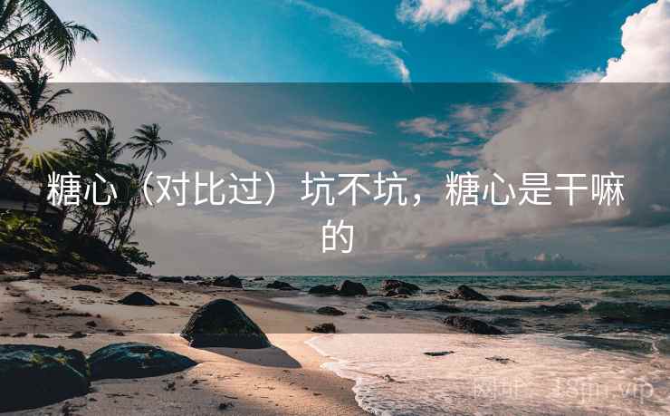 糖心（对比过）坑不坑，糖心是干嘛的