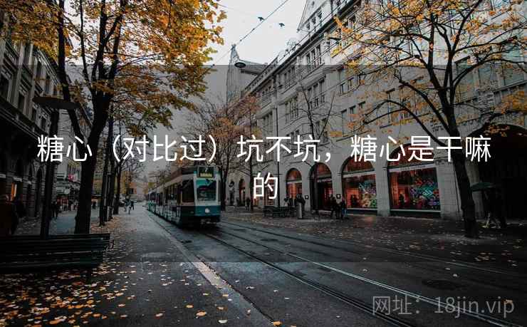 糖心(对比过)坑不坑,糖心是干嘛的 糖心(对比过)坑不坑,糖心是干嘛的
